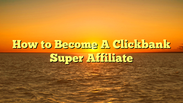 How to Become A Clickbank Super Affiliate