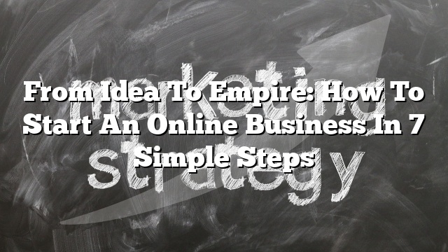 From Idea to Empire: How to Start an Online Business in 7 Simple Steps