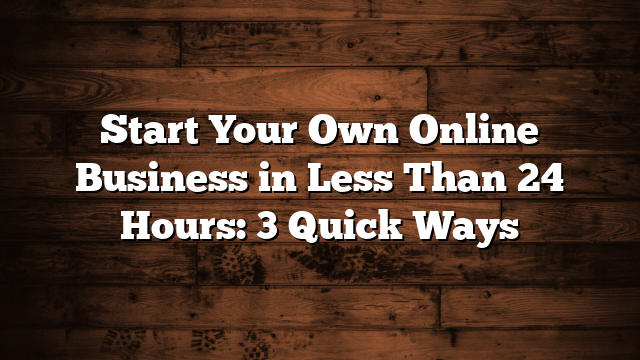 Start Your Own Online Business in Less Than 24 Hours: 3 Quick Ways